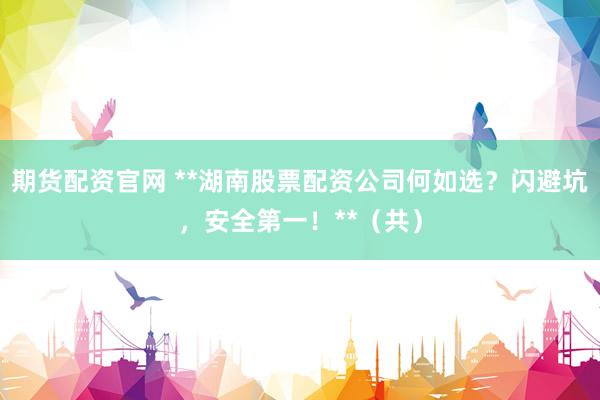 期货配资官网 **湖南股票配资公司何如选？闪避坑，安全第一！**（共）