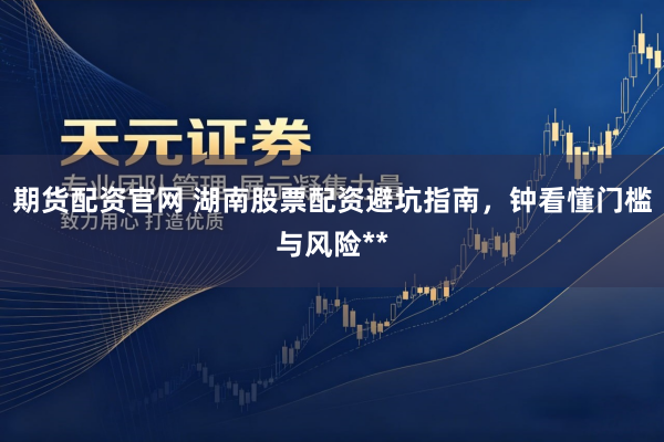期货配资官网 湖南股票配资避坑指南，钟看懂门槛与风险**