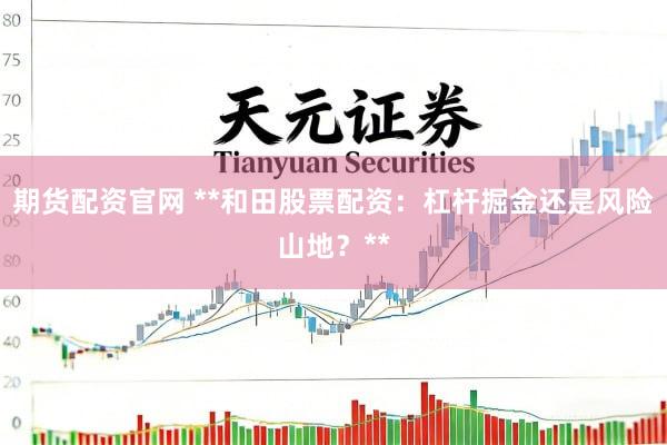 期货配资官网 **和田股票配资：杠杆掘金还是风险山地？**