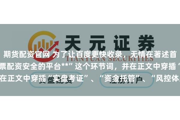 期货配资官网 为了让百度更快收录，无情在著述首段当然重叠出现“**股票配资安全的平台**”这个环节词，并在正文中穿插“实盘考证”、“资金托管”、“风控体系”等长尾词。