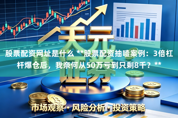 股票配资网址是什么 **股票配资抽噎案例：3倍杠杆爆仓后，我奈何从50万亏到只剩8千？**
