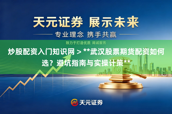 炒股配资入门知识网 > **武汉股票期货配资如何选？避坑指南与实操计策**