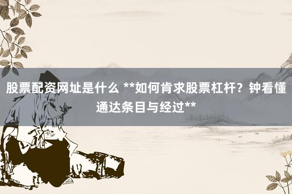 股票配资网址是什么 **如何肯求股票杠杆？钟看懂通达条目与经过**