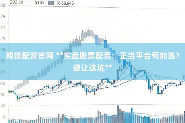 期货配资官网 **实盘股票配资：正当平台何如选？避让这坑**