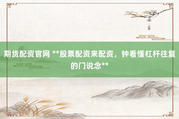 期货配资官网 **股票配资来配资，钟看懂杠杆往复的门说念**