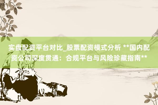 实盘配资平台对比_股票配资模式分析 **国内配资公司深度贯通：合规平台与风险珍藏指南**