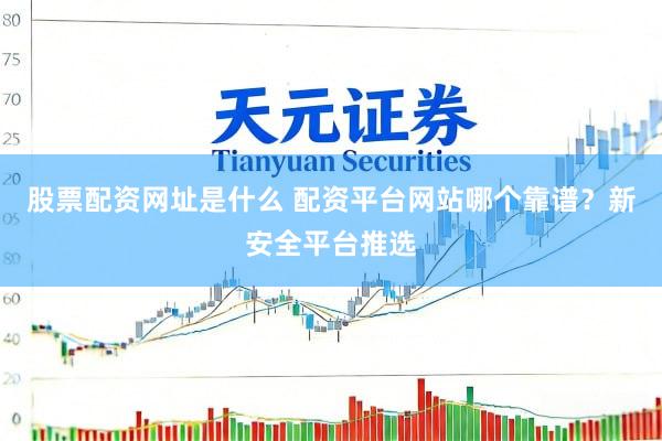 股票配资网址是什么 配资平台网站哪个靠谱？新安全平台推选