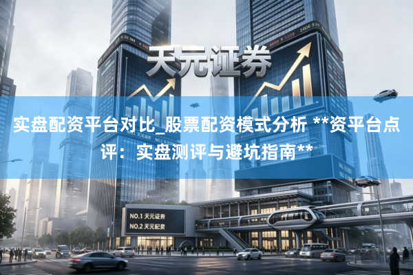 实盘配资平台对比_股票配资模式分析 **资平台点评：实盘测评与避坑指南**