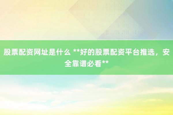 股票配资网址是什么 **好的股票配资平台推选，安全靠谱必看**