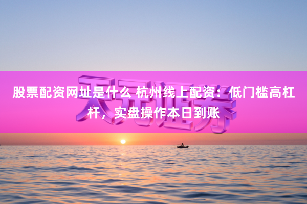 股票配资网址是什么 杭州线上配资：低门槛高杠杆，实盘操作本日到账