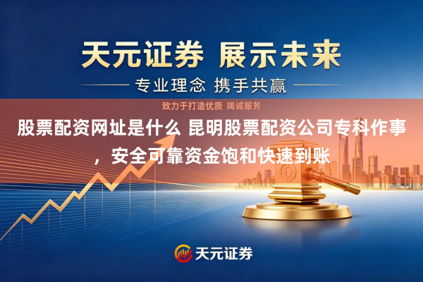 股票配资网址是什么 昆明股票配资公司专科作事，安全可靠资金饱和快速到账